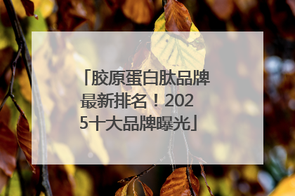 胶原蛋白肽品牌最新排名！2025十大品牌曝光