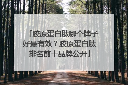 胶原蛋白肽哪个牌子好最有效？胶原蛋白肽排名前十品牌公开