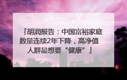 胡润报告：中国富裕家庭数量连续2年下降，高净值人群最想要“健康”
