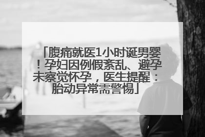 腹痛就医1小时诞男婴！孕妇因例假紊乱、避孕未察觉怀孕，医生提醒：胎动异常需警惕