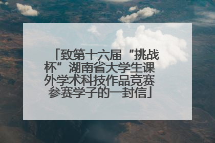 致第十六届“挑战杯”湖南省大学生课外学术科技作品竞赛参赛学子的一封信