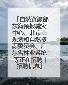 自然资源部东海预报减灾中心、北京市规划和自然资源委员会、广东省林业系统等正在招聘｜招聘信息