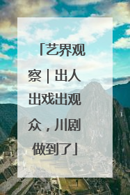 艺界观察｜出人出戏出观众，川剧做到了