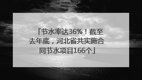 节水率达36%！截至去年底，河北省共实施合同节水项目166个
