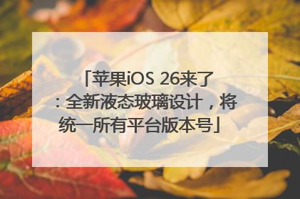 苹果iOS 26来了：全新液态玻璃设计，将统一所有平台版本号