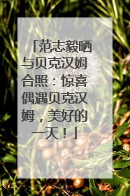 范志毅晒与贝克汉姆合照：惊喜偶遇贝克汉姆，美好的一天！