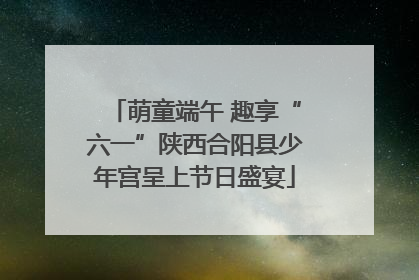 萌童端午 趣享“六一”陕西合阳县少年宫呈上节日盛宴