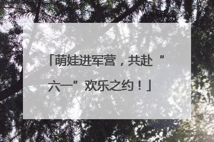 萌娃进军营，共赴“六一”欢乐之约！