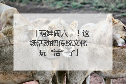 萌娃闹六一！这场活动把传统文化玩“活”了