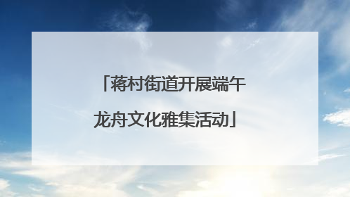蒋村街道开展端午龙舟文化雅集活动
