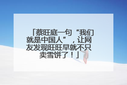 蔡旺庭一句“我们就是中国人”，让网友发现旺旺早就不只卖雪饼了！