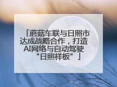 蘑菇车联与日照市达成战略合作，打造AI网络与自动驾驶“日照样板”