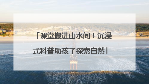 课堂搬进山水间！沉浸式科普助孩子探索自然