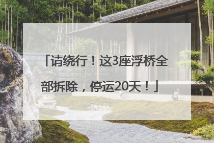 请绕行！这3座浮桥全部拆除，停运20天！