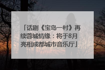话剧《宝岛一村》再续蓉城情缘：将于8月亮相成都城市音乐厅