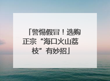 警惕假冒！选购正宗“海口火山荔枝”有妙招