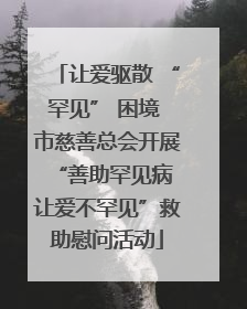 让爱驱散 “罕见” 困境 市慈善总会开展“善助罕见病 让爱不罕见”救助慰问活动