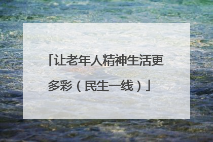 让老年人精神生活更多彩（民生一线）
