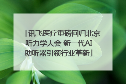 讯飞医疗重磅回归北京听力学大会 新一代AI助听器引领行业革新
