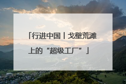 行进中国丨戈壁荒滩上的“超级工厂”