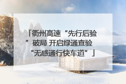 衢州高速“先行后验”破局 开启绿通查验“无感通行快车道”