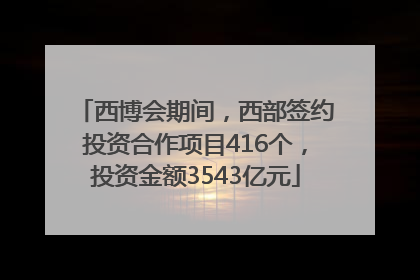西博会期间，西部签约投资合作项目416个，投资金额3543亿元