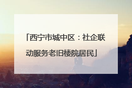 西宁市城中区：社企联动服务老旧楼院居民