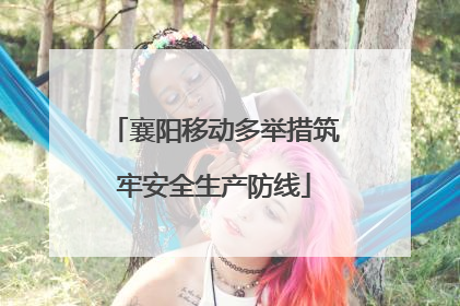 襄阳移动多举措筑牢安全生产防线