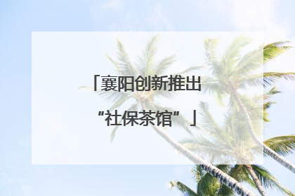 襄阳创新推出“社保茶馆”