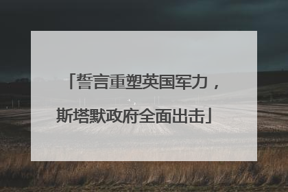 誓言重塑英国军力，斯塔默政府全面出击