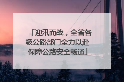 迎汛而战，全省各级公路部门全力以赴保障公路安全畅通