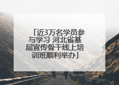 近3万名学员参与学习 河北省基层宣传骨干线上培训班顺利举办