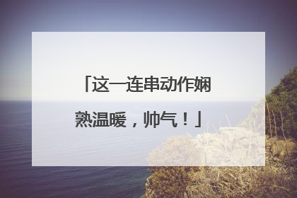 这一连串动作娴熟温暖，帅气！
