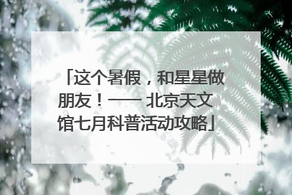 这个暑假，和星星做朋友！一一 北京天文馆七月科普活动攻略