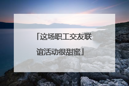 这场职工交友联谊活动很甜蜜