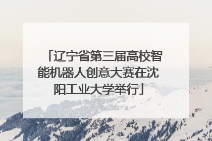 辽宁省第三届高校智能机器人创意大赛在沈阳工业大学举行