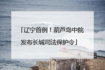 辽宁首例！葫芦岛中院发布长城司法保护令