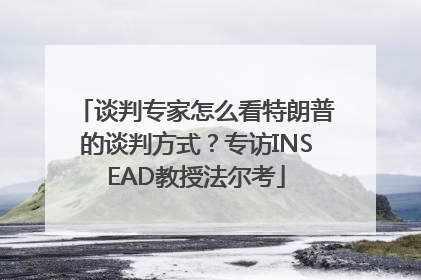 谈判专家怎么看特朗普的谈判方式？专访INSEAD教授法尔考