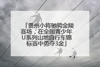 贵州小将驰骋金陵赛场，在全国青少年U系列山地自行车锦标赛中勇夺3金