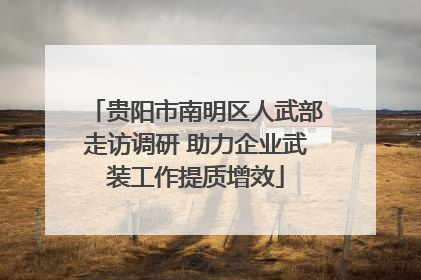 贵阳市南明区人武部走访调研 助力企业武装工作提质增效