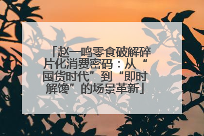 赵一鸣零食破解碎片化消费密码：从“囤货时代”到“即时解馋”的场景革新