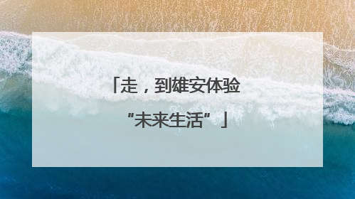 走，到雄安体验“未来生活”