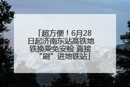 超方便！6月28日起济南东站高铁地铁换乘免安检 直接“刷”进地铁站