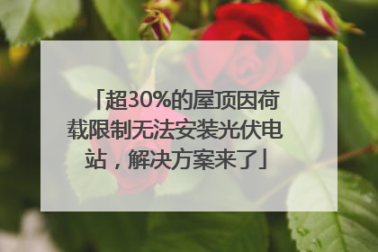 超30%的屋顶因荷载限制无法安装光伏电站，解决方案来了