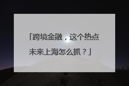 跨境金融，这个热点未来上海怎么抓？