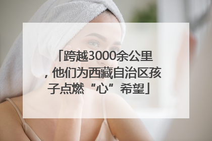 跨越3000余公里，他们为西藏自治区孩子点燃“心”希望