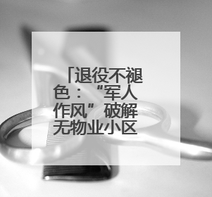 退役不褪色：“军人作风”破解无物业小区治理顽疾