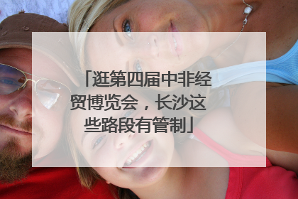 逛第四届中非经贸博览会，长沙这些路段有管制