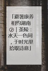 避暑康养 相约湖南②｜茶陵：水天一色间，于时光里拾取诗意