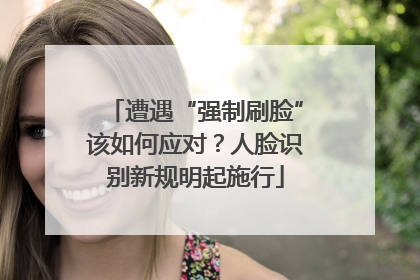 遭遇“强制刷脸”该如何应对？人脸识别新规明起施行
